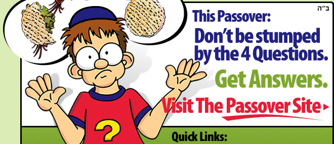 This Passover: Don't Be Stumped by the Four Questions. Get Answers. Visit our Passover website. Click here.